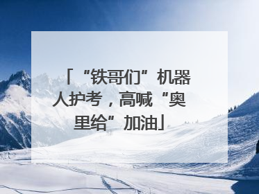 “铁哥们”机器人护考，高喊“奥里给”加油