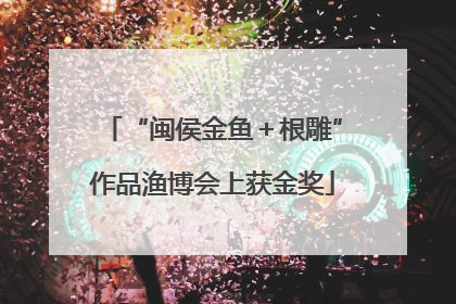 “闽侯金鱼＋根雕”作品渔博会上获金奖