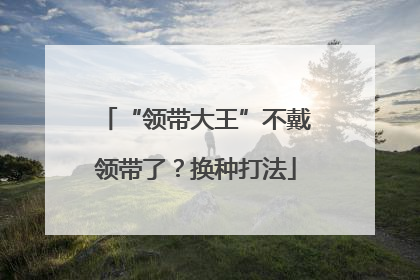 “领带大王”不戴领带了？换种打法