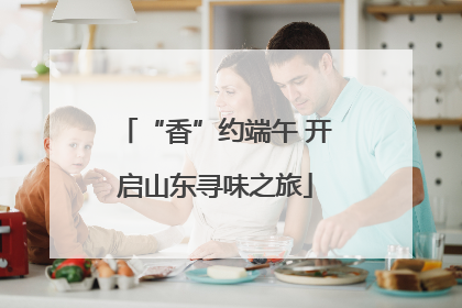 “香”约端午 开启山东寻味之旅