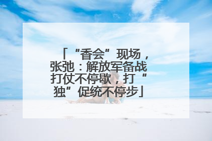 “香会”现场，张弛：解放军备战打仗不停歇，打“独”促统不停步