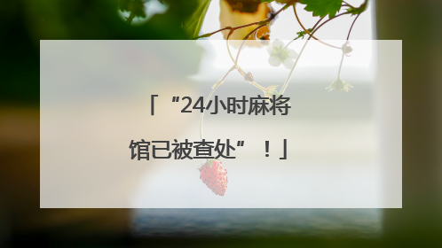 “24小时麻将馆已被查处”！