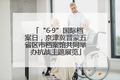 “6·9”国际档案日，京津冀晋蒙五省区市档案馆共同举办抗战主题展览