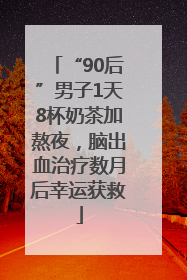 “90后”男子1天8杯奶茶加熬夜，脑出血治疗数月后幸运获救