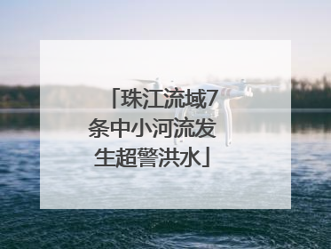 珠江流域7条中小河流发生超警洪水