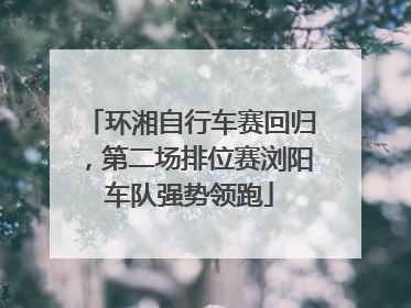 环湘自行车赛回归，第二场排位赛浏阳车队强势领跑