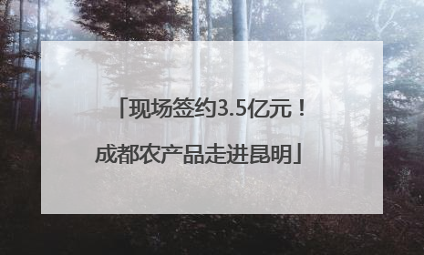 现场签约3.5亿元！成都农产品走进昆明