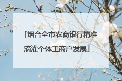 烟台全市农商银行精准滴灌个体工商户发展