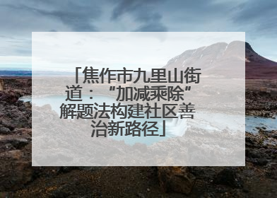 焦作市九里山街道：“加减乘除”解题法构建社区善治新路径