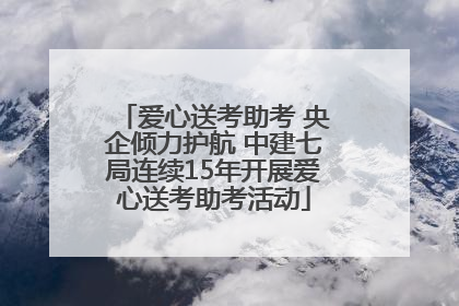 爱心送考助考 央企倾力护航 中建七局连续15年开展爱心送考助考活动