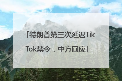 特朗普第三次延迟TikTok禁令，中方回应