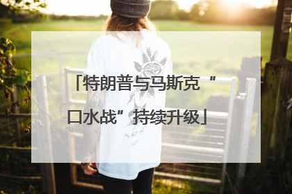 特朗普与马斯克“口水战”持续升级