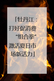 牡丹江：打好促消费“组合拳”激活夏日市场新活力