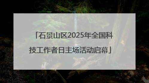石景山区2025年全国科技工作者日主场活动启幕