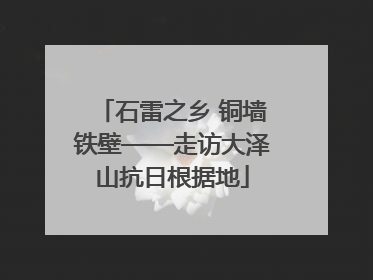 石雷之乡 铜墙铁壁——走访大泽山抗日根据地