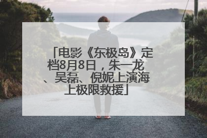 电影《东极岛》定档8月8日，朱一龙、吴磊、倪妮上演海上极限救援