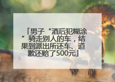 男子“酒后犯糊涂”骑走别人的车，结果到派出所还车、道歉还赔了500元