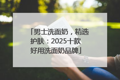 男士洗面奶，精选护肤：2025十款好用洗面奶品牌