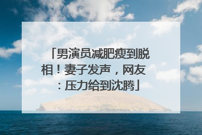 男演员减肥瘦到脱相！妻子发声，网友：压力给到沈腾