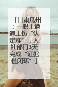甘肃瓜州：一职工遭遇工伤“认定难”，人社部门3天完成“证据链闭环”