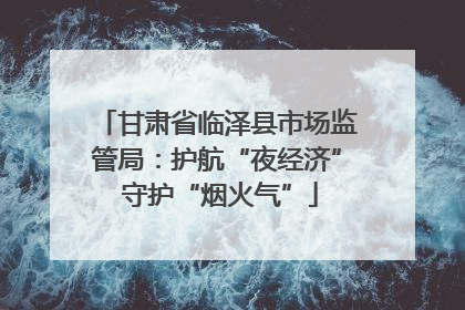 甘肃省临泽县市场监管局：护航“夜经济” 守护“烟火气”