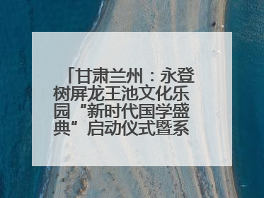 甘肃兰州：永登树屏龙王池文化乐园“新时代国学盛典”启动仪式暨系列活动发布会成功举办