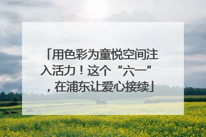 用色彩为童悦空间注入活力！这个“六一”，在浦东让爱心接续