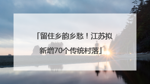 留住乡韵乡愁！江苏拟新增70个传统村落