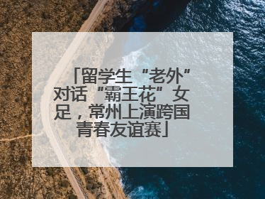 留学生“老外”对话“霸王花”女足，常州上演跨国青春友谊赛