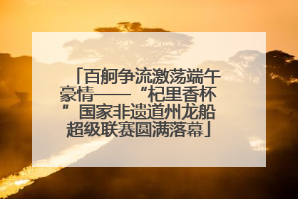 百舸争流激荡端午豪情——“杞里香杯”国家非遗道州龙船超级联赛圆满落幕