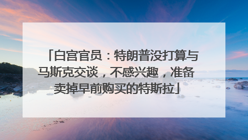 白宫官员：特朗普没打算与马斯克交谈，不感兴趣，准备卖掉早前购买的特斯拉