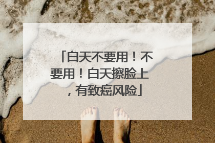 白天不要用！不要用！白天擦脸上，有致癌风险