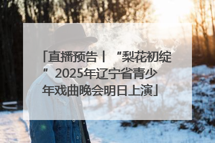 直播预告丨“梨花初绽”2025年辽宁省青少年戏曲晚会明日上演