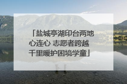 盐城亭湖印台两地心连心 志愿者跨越千里暖护困境学童