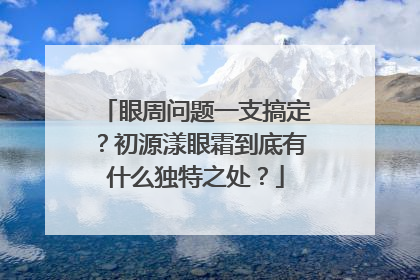 眼周问题一支搞定？初源漾眼霜到底有什么独特之处？