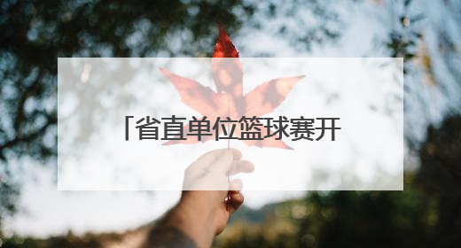 省直单位篮球赛开幕，52支队将进行150余场较量