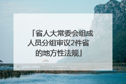 省人大常委会组成人员分组审议2件省的地方性法规