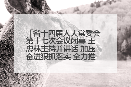 省十四届人大常委会第十七次会议闭幕 王忠林主持并讲话 加压奋进狠抓落实 全力推动支点建设成势见效