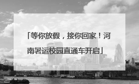 等你放假，接你回家！河南暑运校园直通车开启