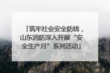 筑牢社会安全防线，山东消防深入开展“安全生产月”系列活动