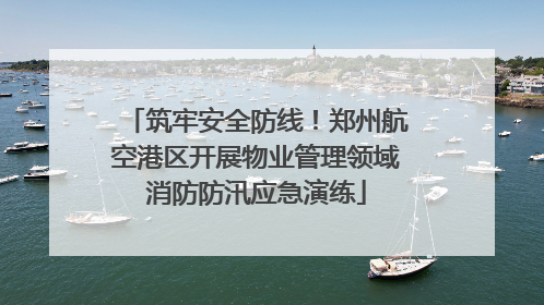 筑牢安全防线！郑州航空港区开展物业管理领域消防防汛应急演练