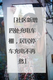 社区新增四处充电车棚，居民停车充电不再愁