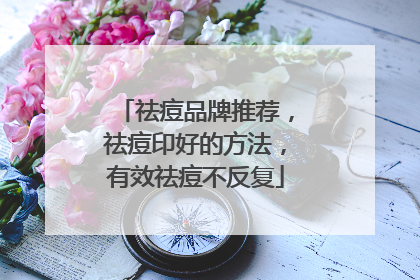 祛痘品牌推荐，祛痘印好的方法，有效祛痘不反复