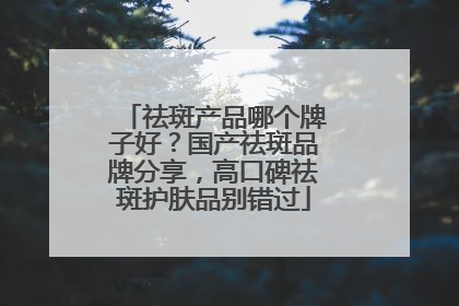 祛斑产品哪个牌子好？国产祛斑品牌分享，高口碑祛斑护肤品别错过