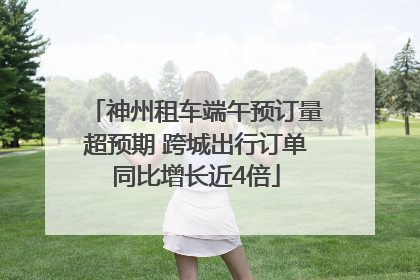 神州租车端午预订量超预期 跨城出行订单同比增长近4倍