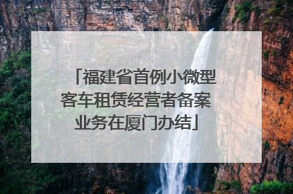 福建省首例小微型客车租赁经营者备案业务在厦门办结