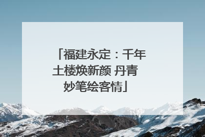 福建永定：千年土楼焕新颜 丹青妙笔绘客情