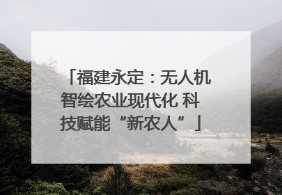 福建永定：无人机智绘农业现代化 科技赋能“新农人”