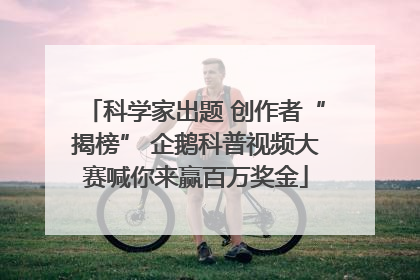 科学家出题 创作者“揭榜” 企鹅科普视频大赛喊你来赢百万奖金