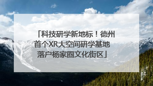 科技研学新地标！德州首个XR大空间研学基地落户杨家圈文化街区